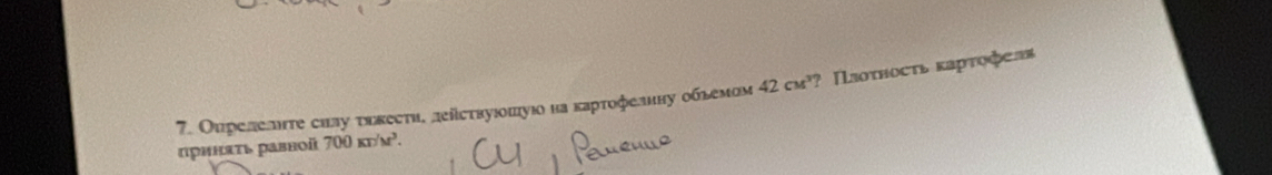 Оυрелелιте снлу твкести, деііствуюοшуюο на картοфелнну обьемом 42cM^3 ? Πаοτносτь καрτοфелав 
принατь равной 700KD'M^3.