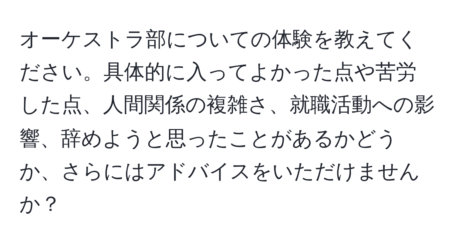 オーケストラ部についての体験を教えてください。具体的に入ってよかった点や苦労した点、人間関係の複雑さ、就職活動への影響、辞めようと思ったことがあるかどうか、さらにはアドバイスをいただけませんか？