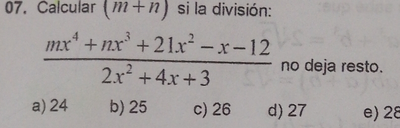 Calcular (m+n) si la división:
 (mx^4+nx^3+21x^2-x-12)/2x^2+4x+3  no deja resto.
a) 24 b) 25 c) 26 d) 27 e) 28