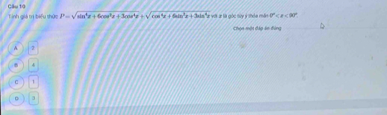 Tnh giá trị biểu thức P=sqrt(sin^4x+6cos^2x+3cos^4x)+sqrt(cos^4x+6sin^2x+3sin^4x) với æ là góc tùy ý thỏa mền 0° . 
Chọn một đấp án đùng
A 2
B 4
C 1
D 3