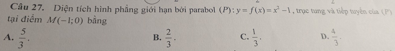 Diện tích hình phẳng giới hạn bởi parabol 1 (P):y=f(x)=x^2-1 , trục tung và tiếp tuyển của (P)
tại điểm M(-1;0) bằng
A.  5/3 .  2/3 .  1/3 .  4/3 . 
B.
C.
D.