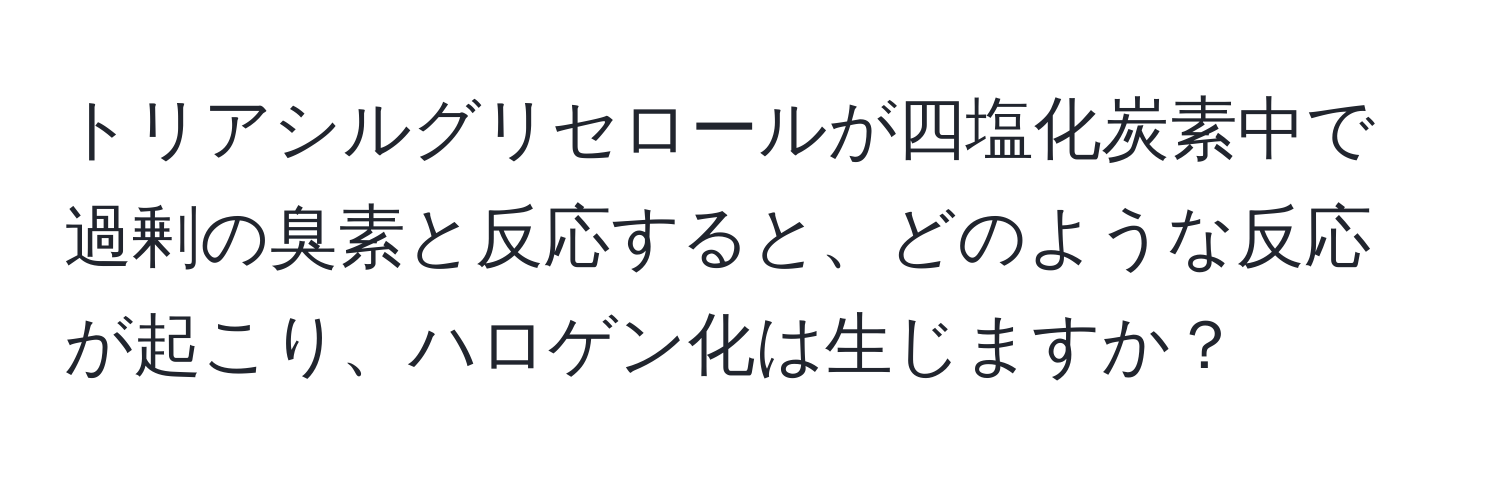 トリアシルグリセロールが四塩化炭素中で過剰の臭素と反応すると、どのような反応が起こり、ハロゲン化は生じますか？