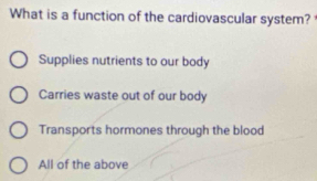 What is a function of the cardiovascular system?
Supplies nutrients to our body
Carries waste out of our body
Transports hormones through the blood
All of the above