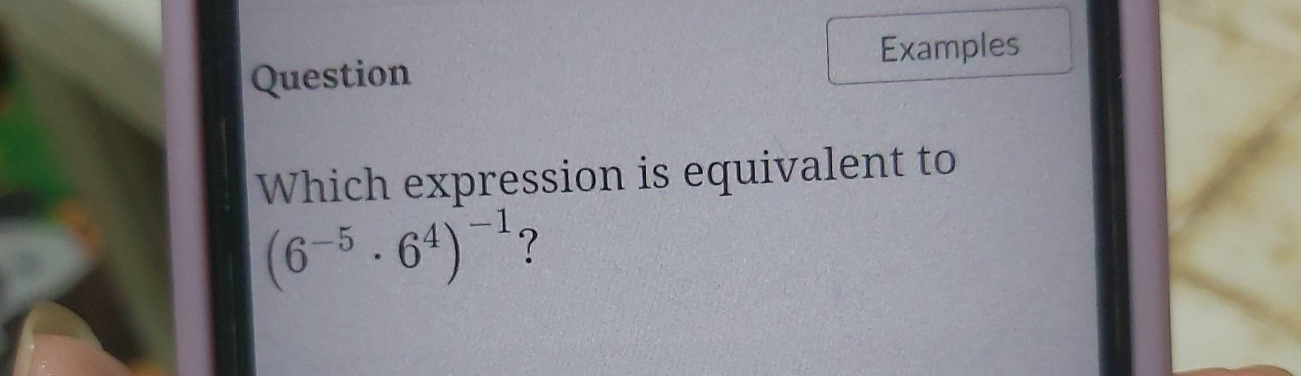 Examples 
Question 
Which expression is equivalent to
(6^(-5)· 6^4)^-1 ?