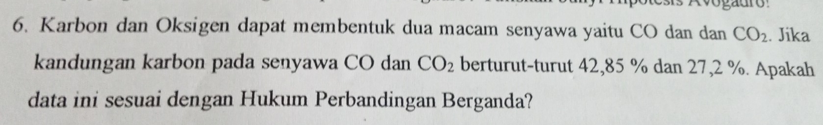 Karbon dan Oksigen dapat membentuk dua macam senyawa yaitu CO dan dan CO_2. Jika 
kandungan karbon pada senyawa CO dan CO_2 berturut-turut 42, 85 % dan 27,2 %. Apakah 
data ini sesuai dengan Hukum Perbandingan Berganda?