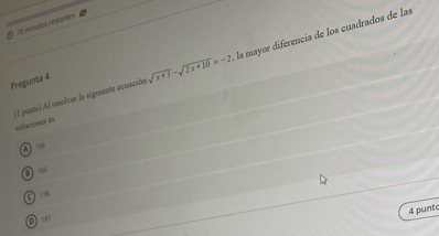 ) 70 minutos restantes 2
(l punto).Al resolver la siguiente ecuación sqrt(x+3)-sqrt(2x+10)=-2 la mayor diferencia de los cuadrados de las
Pregunta 4
solaciones es
A06
100
On
4 punte
01