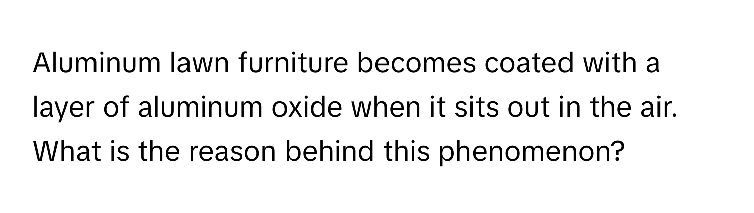 Aluminum lawn furniture becomes coated with a layer of aluminum oxide when it sits out in the air. What is the reason behind this phenomenon?