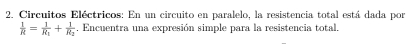 Circuitos Eléctricos: En un circuito en paralelo, la resistencia total está dada por
 1/R =frac 1R_1+frac 1R_2. Encuentra una expresión simple para la resistencia total.