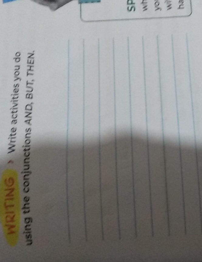 WRITING > Write activities you do 
using the conjunctions AND, BUT, THEN. 
_ 
_ 
_ 
_ 
_ 
SP 
_ 
wh 
_ 
yo 
_ 
wi 
_ 
ha