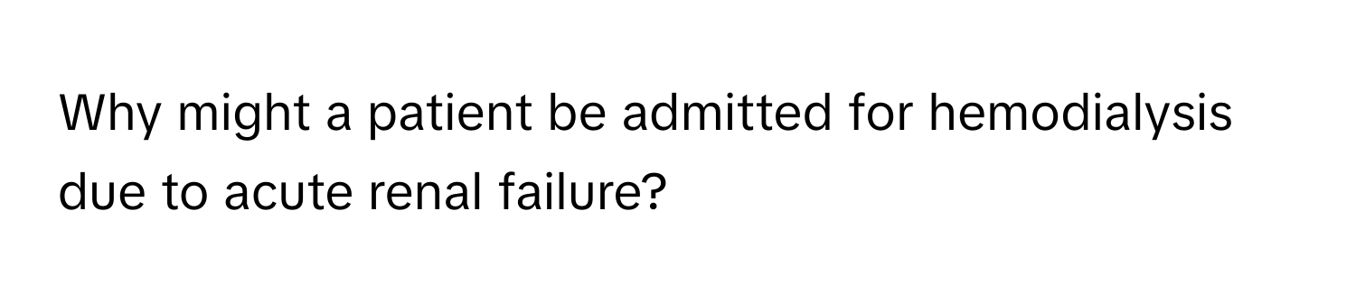 Why might a patient be admitted for hemodialysis due to acute renal failure?