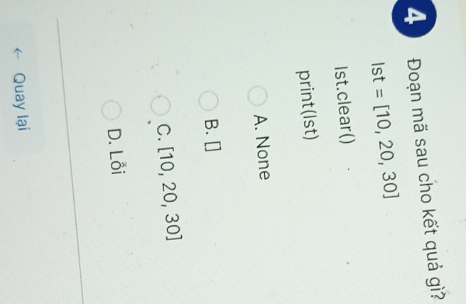 4 Đoạn mã sau cho kết quả gì?
Ist=[10,20,30]
lst.clear()
print(Ist)
A. None
`
B. □
C. [10,20,30]
D. Lỗi
Quay lại