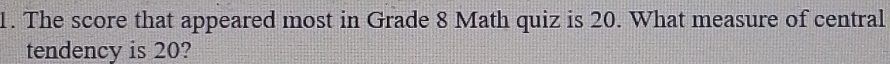 The score that appeared most in Grade 8 Math quiz is 20. What measure of central 
tendency is 20?