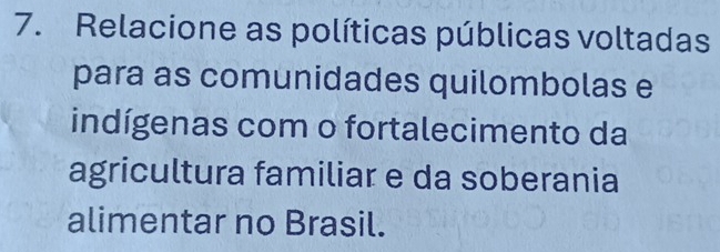 Relacione as políticas públicas voltadas 
para as comunidades quilombolas e 
indígenas com o fortalecimento da 
agricultura familiar e da soberania 
alimentar no Brasil.