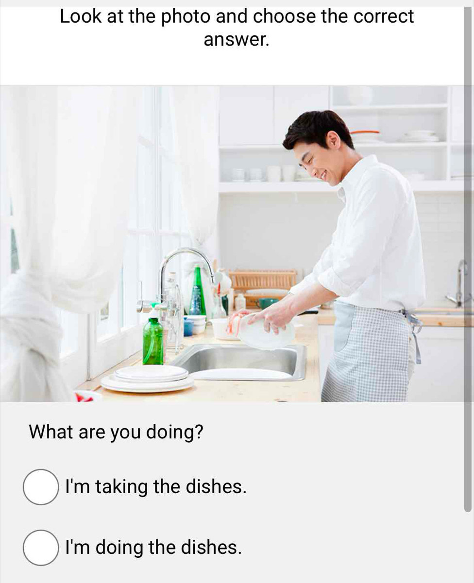 Look at the photo and choose the correct
answer.
What are you doing?
I'm taking the dishes.
I'm doing the dishes.