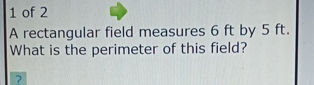 of 2 
A rectangular field measures 6 ft by 5 ft. 
What is the perimeter of this field? 
?