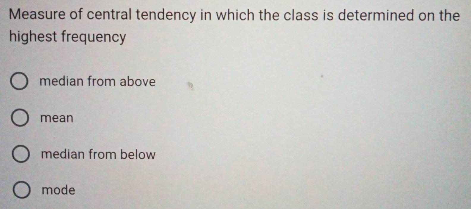 Measure of central tendency in which the class is determined on the
highest frequency
median from above
mean
median from below
mode