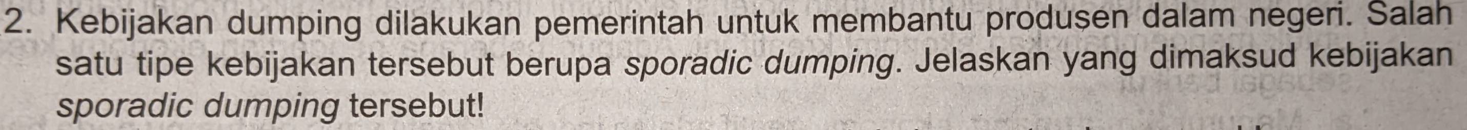 Kebijakan dumping dilakukan pemerintah untuk membantu produsen dalam negeri. Salah 
satu tipe kebijakan tersebut berupa sporadic dumping. Jelaskan yang dimaksud kebijakan 
sporadic dumping tersebut!