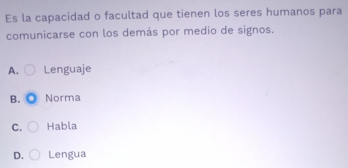 Es la capacidad o facultad que tienen los seres humanos para
comunicarse con los demás por medio de signos.
A. Lenguaje
B. Norma
C. Habla
D. Lengua