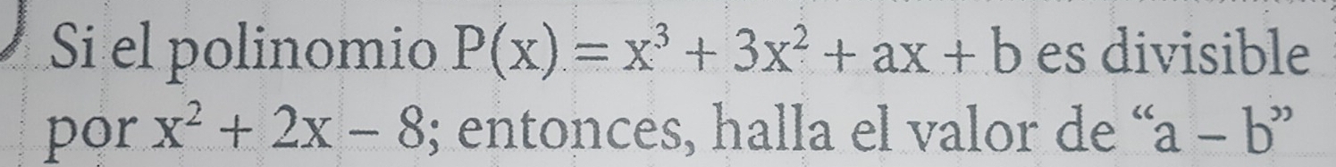 Si el polinomio P(x)=x^3+3x^2+ax+b es divisible
por x^2+2x-8; entonces, halla el valor de “ a-b''