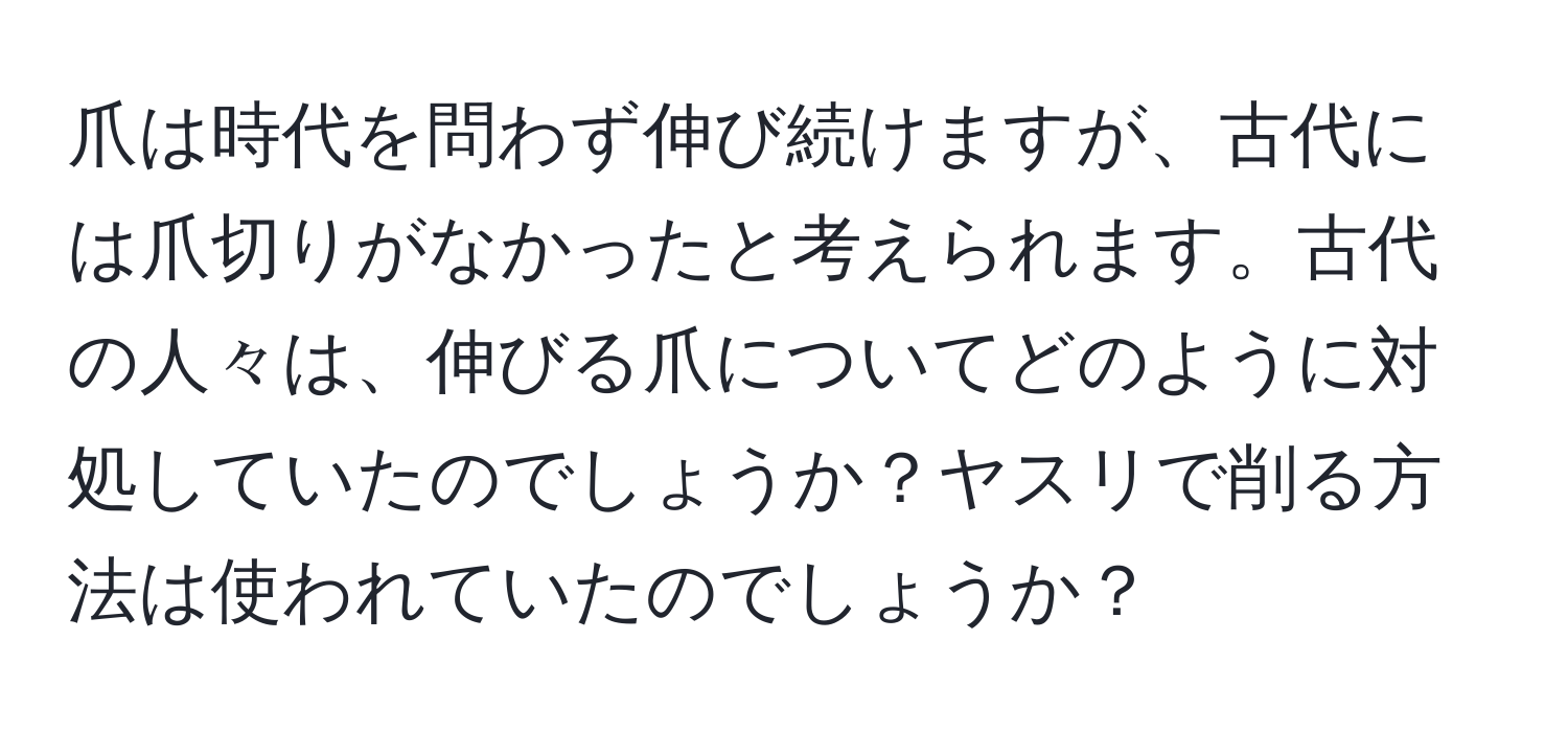 爪は時代を問わず伸び続けますが、古代には爪切りがなかったと考えられます。古代の人々は、伸びる爪についてどのように対処していたのでしょうか？ヤスリで削る方法は使われていたのでしょうか？