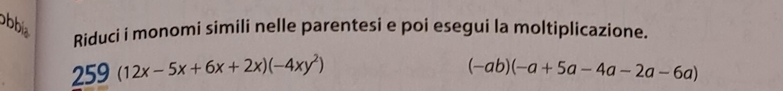 bbia Riduci i monomi simili nelle parentesi e poi esegui la moltiplicazione.
259(12x-5x+6x+2x)(-4xy^2)
(-ab)(-a+5a-4a-2a-6a)