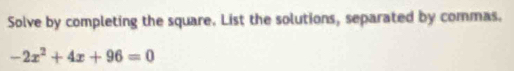 Solve by completing the square. List the solutions, separated by commas.
-2x^2+4x+96=0