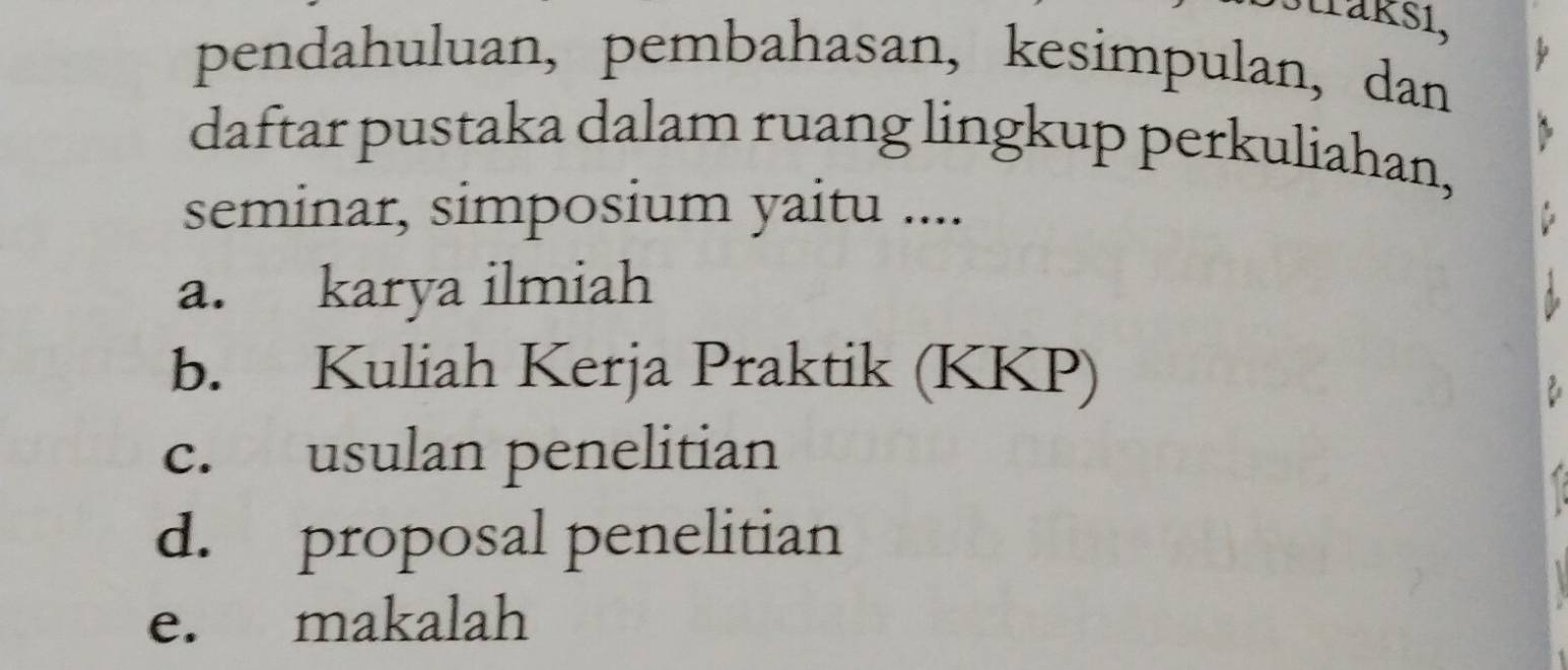 traksi,
pendahuluan, pembahasan, kesimpulan, dan
daftar pustaka dalam ruang lingkup perkuliahan,
seminar, simposium yaitu ....
a. karya ilmiah
b. Kuliah Kerja Praktik (KKP)
c. usulan penelitian
d. proposal penelitian
e. makalah