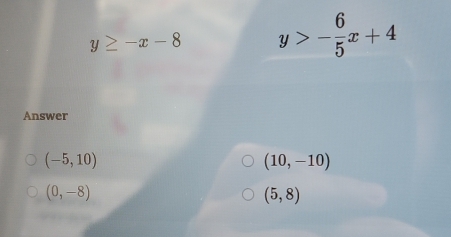 y≥ -x-8 y>- 6/5 x+4
Answer
(-5,10)
(10,-10)
(0,-8)
(5,8)