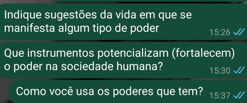 Indique sugestões da vida em que se 
manifesta algum tipo de poder
15:26
Que instrumentos potencializam (fortalecem) 
o poder na sociedade humana?
15:30
Como você usa os poderes que tem? 15:37