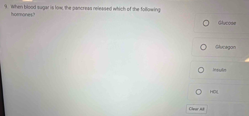 When blood sugar is low, the pancreas released which of the following
hormones?
Glucose
Glucagon
Insulin
HDL
Clear All