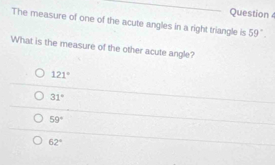 The measure of one of the acute angles in a right triangle is 59°. 
What is the measure of the other acute angle?
121°
31°
59°
62°