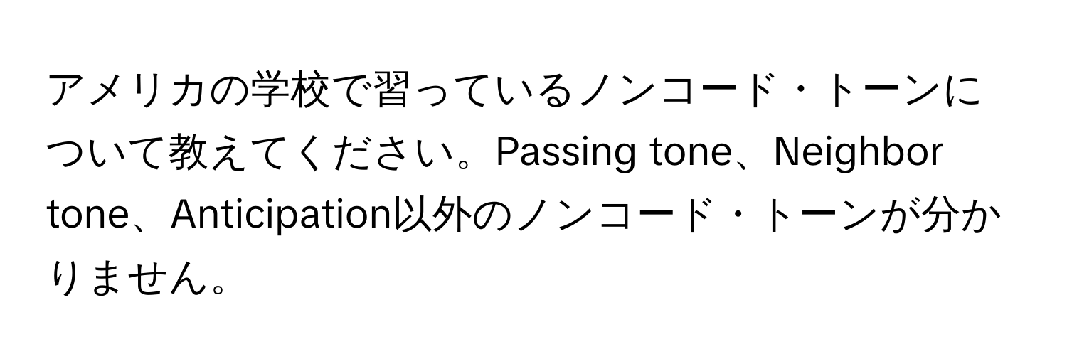 アメリカの学校で習っているノンコード・トーンについて教えてください。Passing tone、Neighbor tone、Anticipation以外のノンコード・トーンが分かりません。