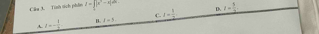 Tính tích phân I=∈tlimits _0|x^3-x|dx. I= 5/2 .
A. I=- 1/2 . B. I=5. C. I= 1/2 . 
D.