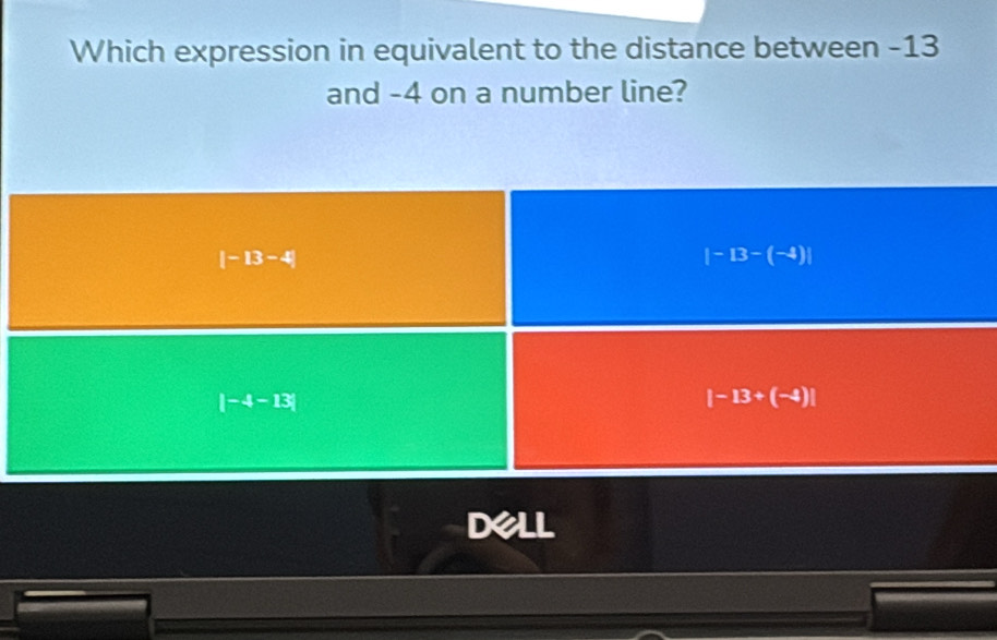 Which expression in equivalent to the distance between -13
and -4 on a number line?
|-13-4|
|-13-(-4)|
|-4-13|
|-13+(-4)|
Dell