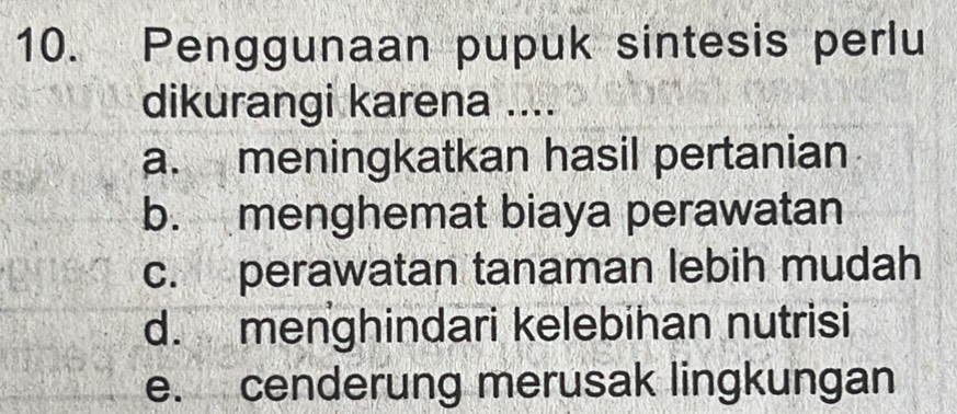 Penggunaan pupuk sintesis perlu
dikurangi karena ....
a. meningkatkan hasil pertanian
b. menghemat biaya perawatan
c. perawatan tanaman lebih mudah
d. menghindari kelebihan nutrisi
e. cenderung merusak lingkungan