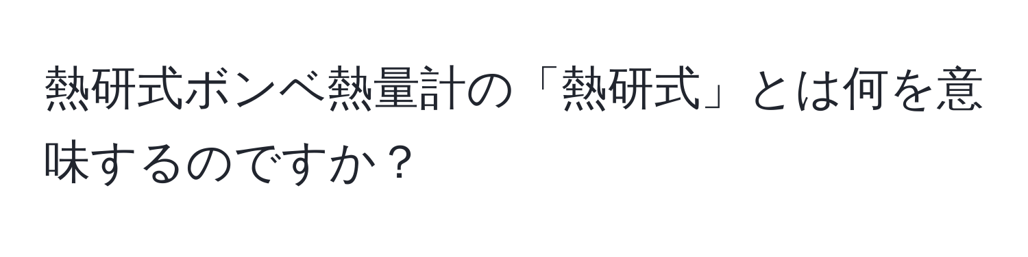 熱研式ボンベ熱量計の「熱研式」とは何を意味するのですか？