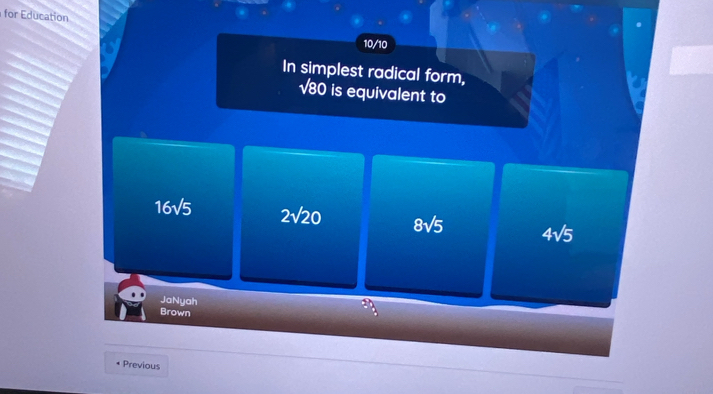 for Education
10/10
In simplest radical form,
√80 is equivalent to
16sqrt(5) 2sqrt(20) 8sqrt(5) 4sqrt(5)
JaNyah
Brown
Previous