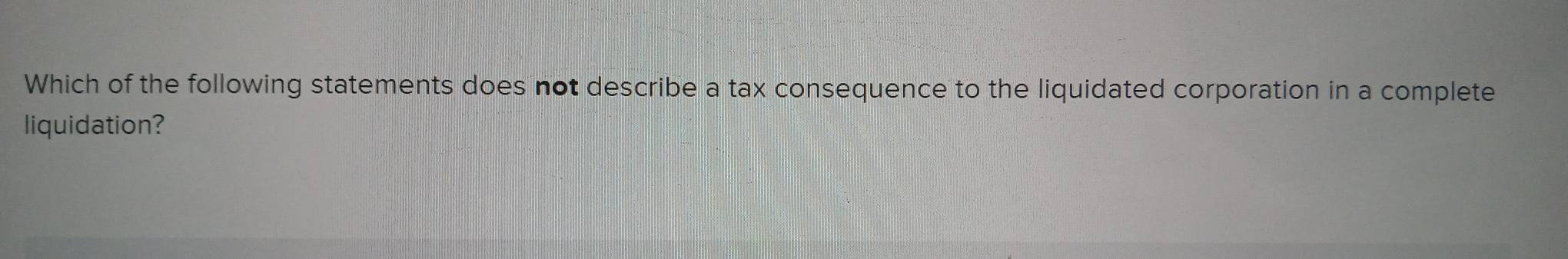 Which of the following statements does not describe a tax consequence to the liquidated corporation in a complete 
liquidation?