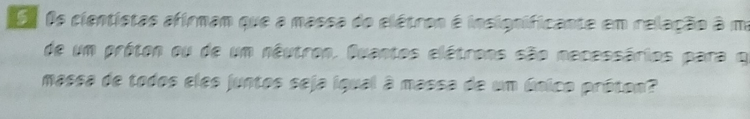 Os cientistas afirmam que a massa do elétron é insignificante em relação à ma 
de um próton ou de um nêutron. Duantos elétrons são necessários para q 
massa de todos eles juntos seja igual à massa de um Gnico próton?