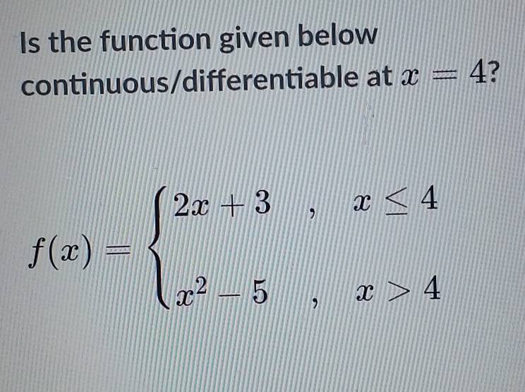 Is the function given below 
continuous/differentiable at x=4 ?
f(x)=beginarrayl 2x+3,x≤ 4 x^2-5,x>4endarray.