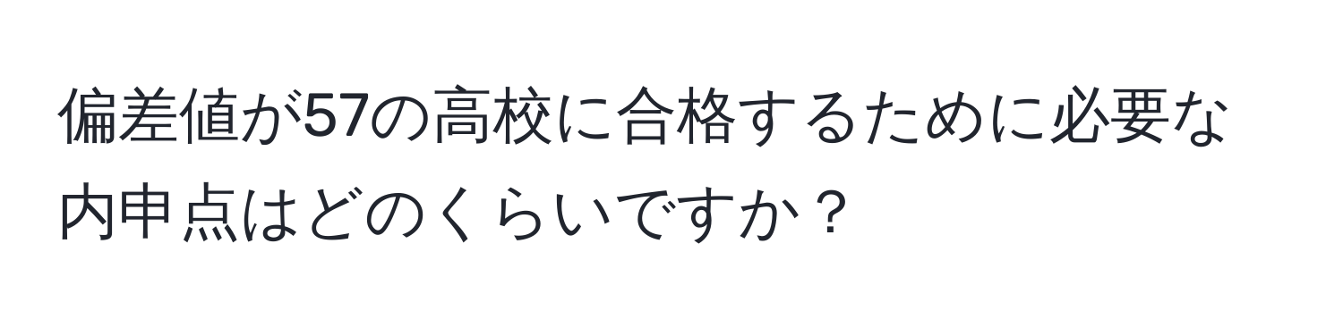 偏差値が57の高校に合格するために必要な内申点はどのくらいですか？