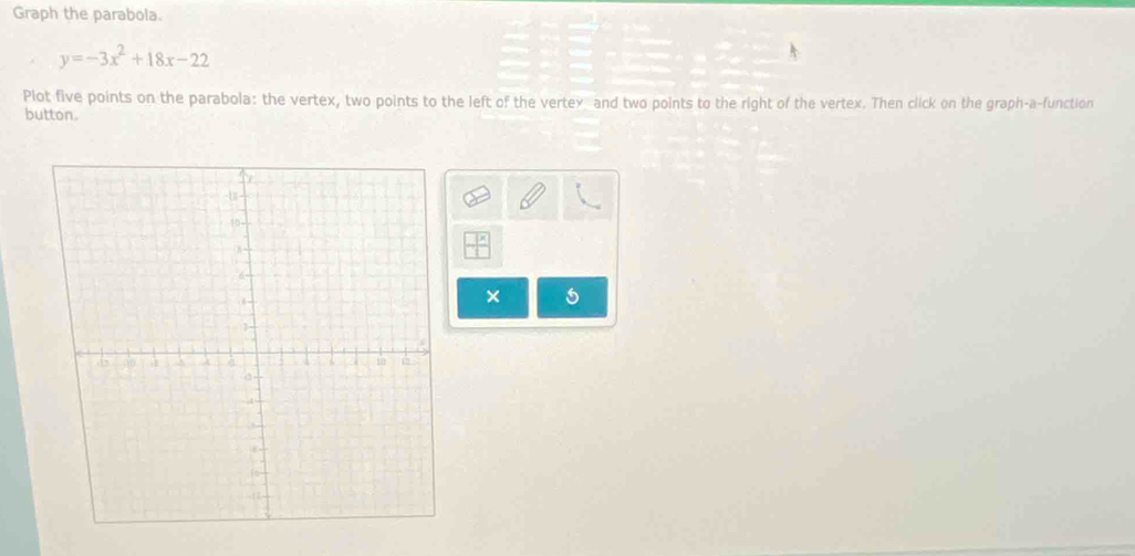 Graph the parabola.
y=-3x^2+18x-22
Plot five points on the parabola: the vertex, two points to the left of the vertex and two points to the right of the vertex. Then click on the graph-a-function 
button. 
×