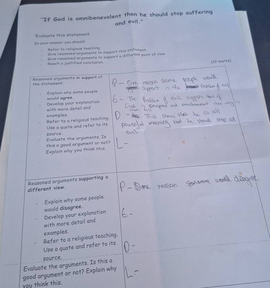 "If God is omnibenevolent then he should stop suffering 
and evil." 
*Evaluate this statement. 
In your answer you should: 
Refer to religious teaching 
soned arguments to support this statement 
f view 
good argu 
you think this.