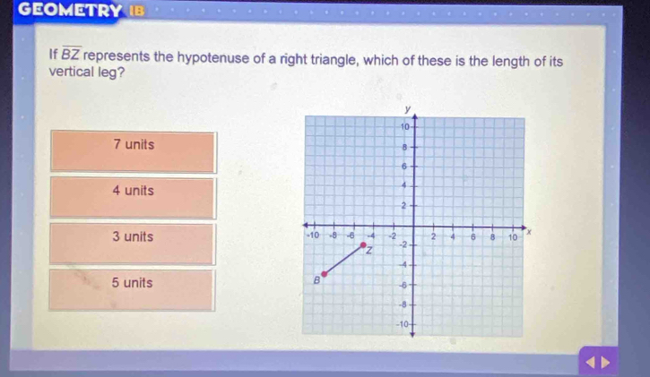 GEOMETRY IB
If overline BZ represents the hypotenuse of a right triangle, which of these is the length of its
vertical leg?
7 units
4 units
3 units
5 units