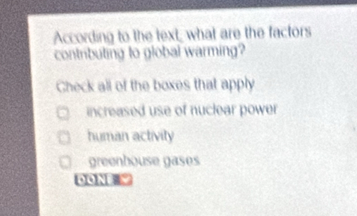 According to the text, what are the factors
contributing to global warming?
Gheck all of the boxes that apply
increased use of nuclear power
human activity
greenbouse gases
DONE =