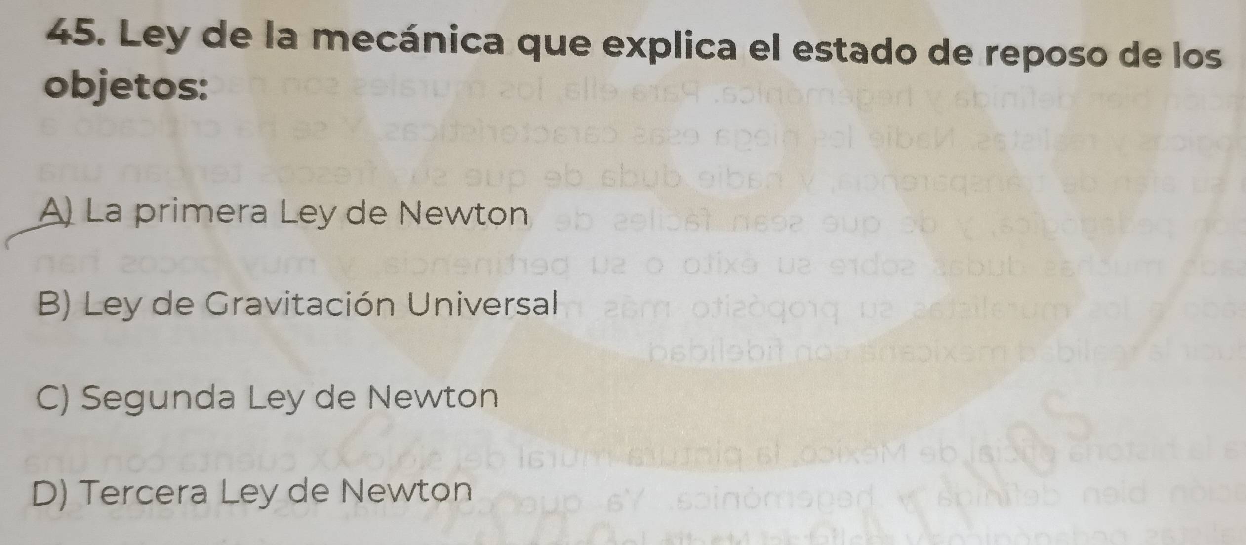 Ley de la mecánica que explica el estado de reposo de los
objetos:
A) La primera Ley de Newton
B) Ley de Gravitación Universal
C) Segunda Ley de Newton
D) Tercera Ley de Newton