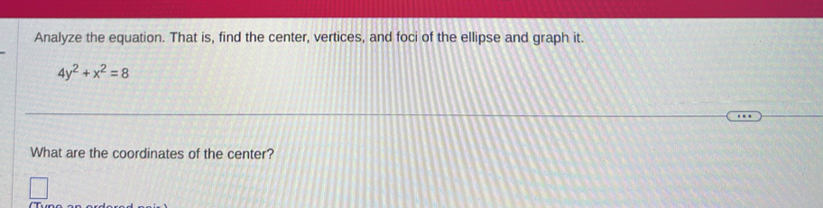 Analyze the equation. That is, find the center, vertices, and foci of the ellipse and graph it.
4y^2+x^2=8
What are the coordinates of the center?