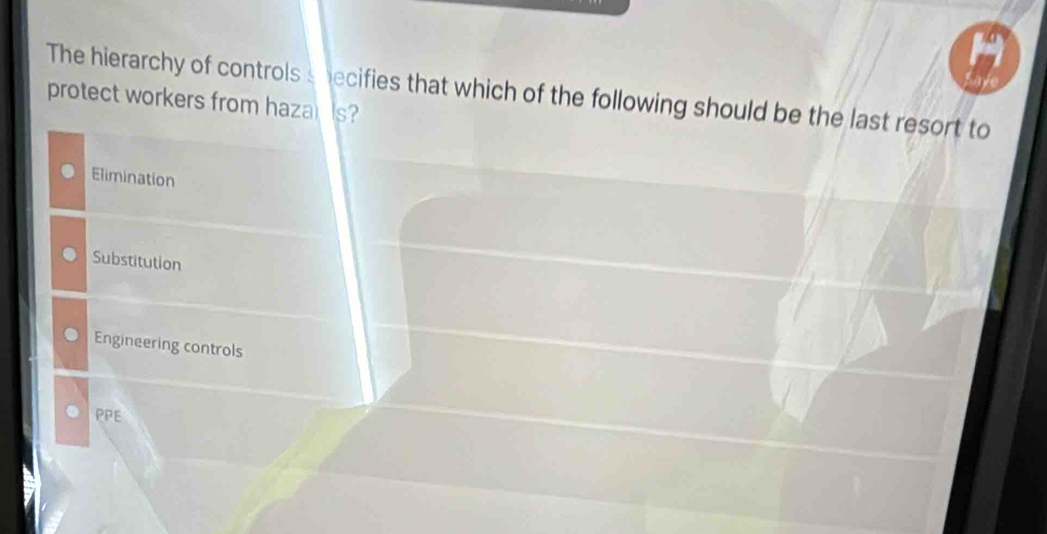 The hierarchy of controls s hecifies that which of the following should be the last resort to
protect workers from haza s?
Elimination
Substitution
Engineering controls
PPE