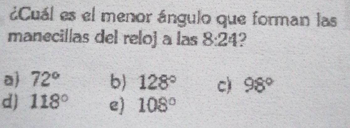 ¿Cuál es el menor ángulo que forman las
manecillas del reloj a las 8:24?
a) 72° b) 128° 98°
c)
d) 118°
e) 108°