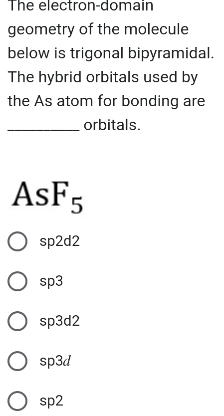 The electron-domain
geometry of the molecule
below is trigonal bipyramidal.
The hybrid orbitals used by
the As atom for bonding are
_orbitals.
AsF_5
sp2d2
sp3
sp3d2
sp3d
sp2